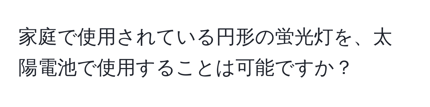 家庭で使用されている円形の蛍光灯を、太陽電池で使用することは可能ですか？