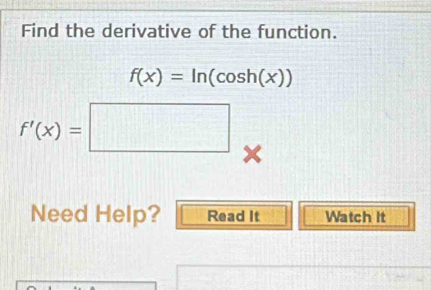 Find the derivative of the function.
f(x)=ln (cos h(x))
f'(x)=□ x
Need Help? Read It Watch It