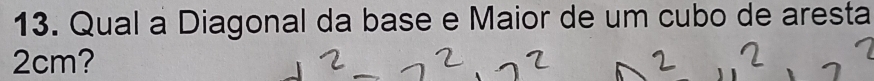 Qual a Diagonal da base e Maior de um cubo de aresta
2cm?