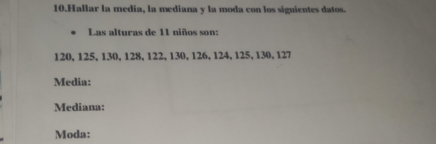 Hallar la media, la mediana y la moda con los siguientes datos. 
Las alturas de 11 niños son:
120, 125, 130, 128, 122, 130, 126, 124, 125, 130, 127
Media: 
Mediana: 
Moda: