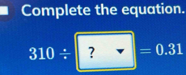 Complete the equation.
310/ ?=0.31