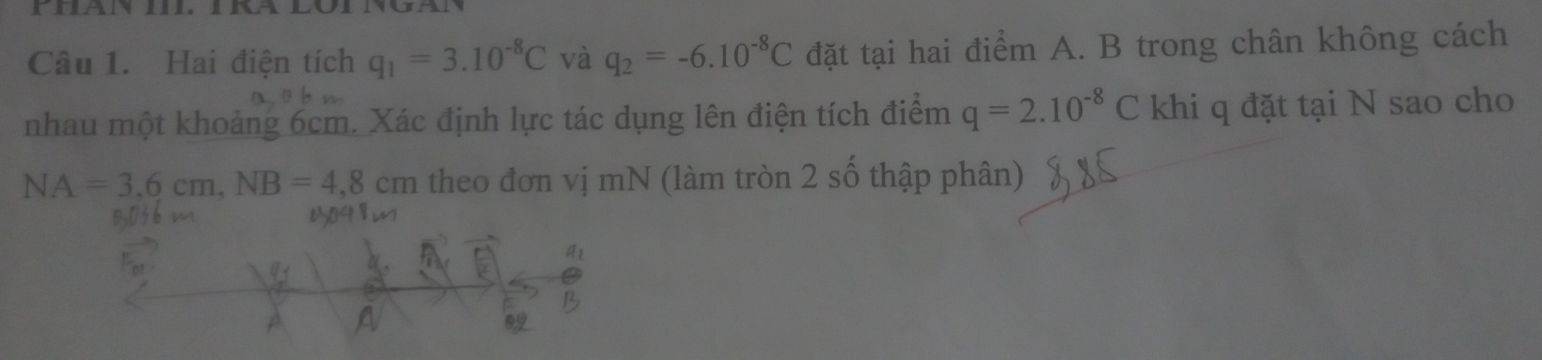 Hai điện tích q_1=3.10^(-8)C và q_2=-6.10^(-8)C đặt tại hai điểm A. B trong chân không cách 
nhau một khoảng 6cm. Xác định lực tác dụng lên điện tích điểm q=2.10^(-8)C khi q đặt tại N sao cho
NA=3,6cm, NB=4,8cm theo đơn vị mN (làm tròn 2 số thập phân)