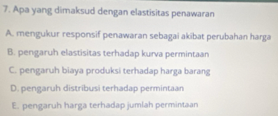 Apa yang dimaksud dengan elastisitas penawaran
A. mengukur responsif penawaran sebagai akibat perubahan harga
B. pengaruh elastisitas terhadap kurva permintaan
C. pengaruh biaya produksi terhadap harga barang
D. pengaruh distribusi terhadap permintaan
E. pengaruh harga terhadap jumlah permintaan