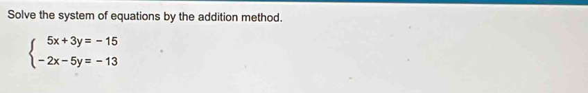 Solve the system of equations by the addition method.
beginarrayl 5x+3y=-15 -2x-5y=-13endarray.