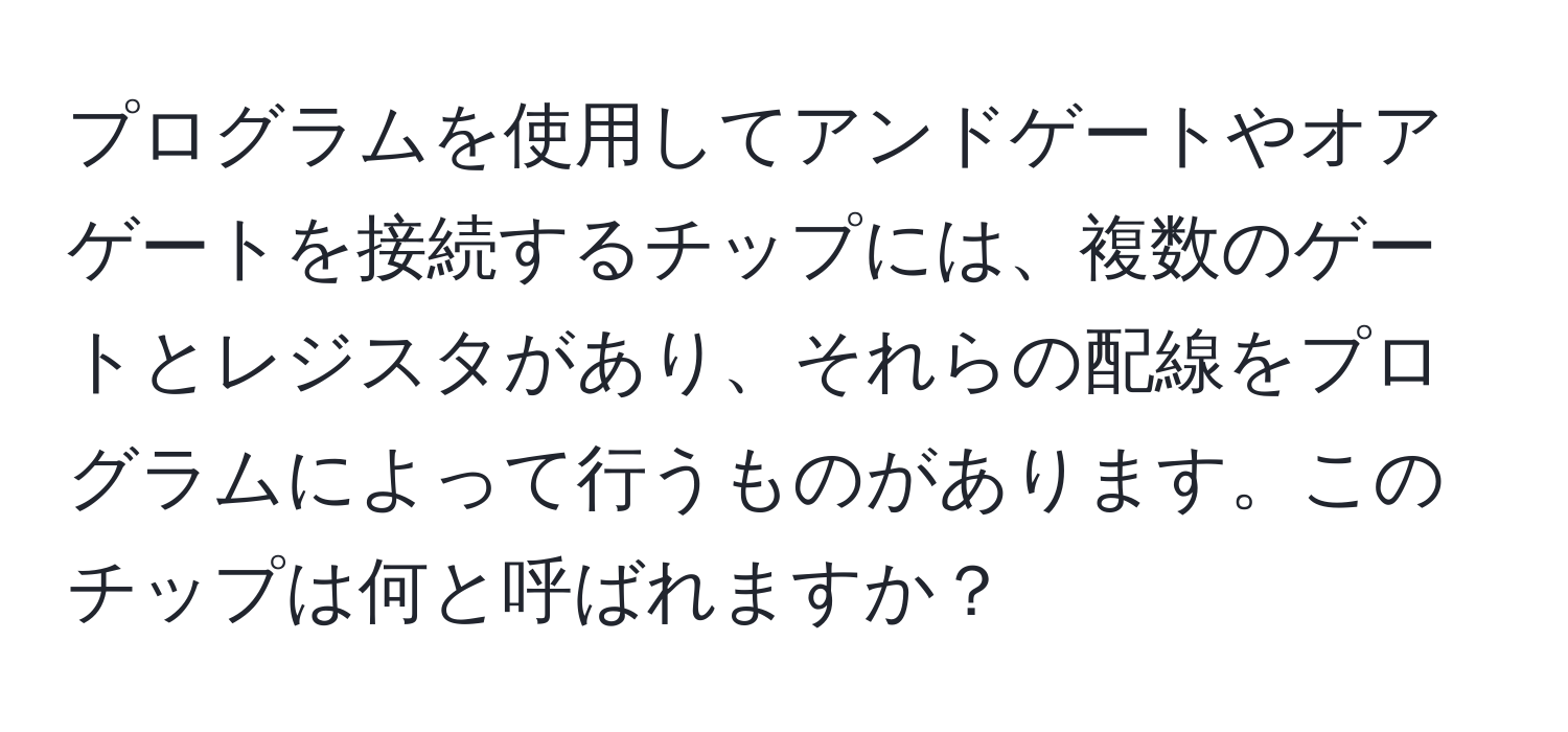 プログラムを使用してアンドゲートやオアゲートを接続するチップには、複数のゲートとレジスタがあり、それらの配線をプログラムによって行うものがあります。このチップは何と呼ばれますか？