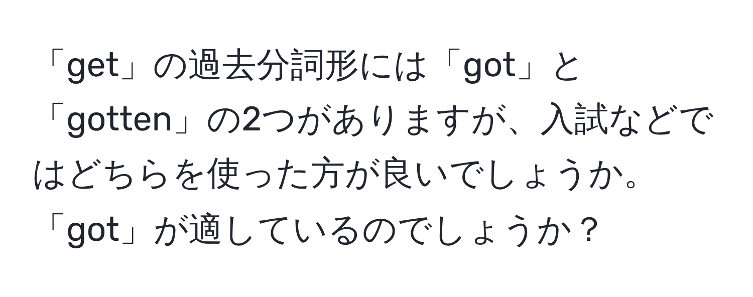 「get」の過去分詞形には「got」と「gotten」の2つがありますが、入試などではどちらを使った方が良いでしょうか。「got」が適しているのでしょうか？