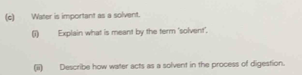 Water is important as a solvent. 
(i) Explain what is meant by the term 'solvent'. 
(ii) Describe how water acts as a solvent in the process of digestion.