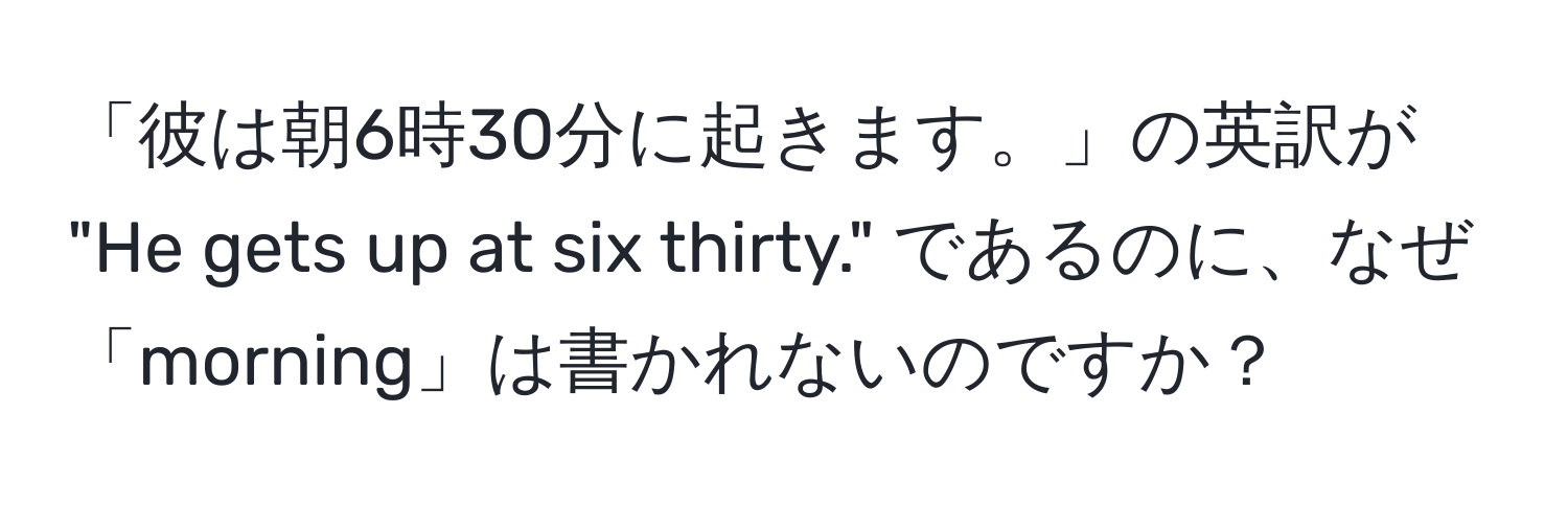 「彼は朝6時30分に起きます。」の英訳が "He gets up at six thirty." であるのに、なぜ「morning」は書かれないのですか？