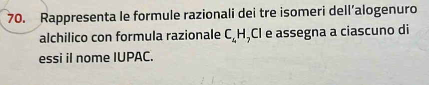 Rappresenta le formule razionali dei tre isomeri dell’alogenuro 
alchilico con formula razionale C_4H ,Cl e assegna a ciascuno di 
essi il nome IUPAC.