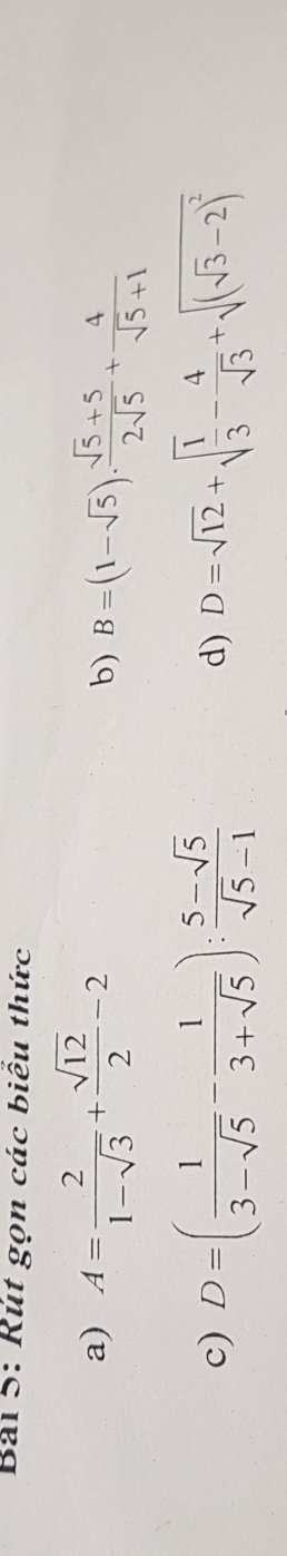 Rút gọn các biểu thức 
a) A= 2/1-sqrt(3) + sqrt(12)/2 -2
b) B=(1-sqrt(5)). (sqrt(5)+5)/2sqrt(5) + 4/sqrt(5)+1 
c) D=( 1/3-sqrt(5) - 1/3+sqrt(5) ): (5-sqrt(5))/sqrt(5)-1  D=sqrt(12)+sqrt(frac 1)3- 4/sqrt(3) +sqrt((sqrt 3)-2)^2
d)