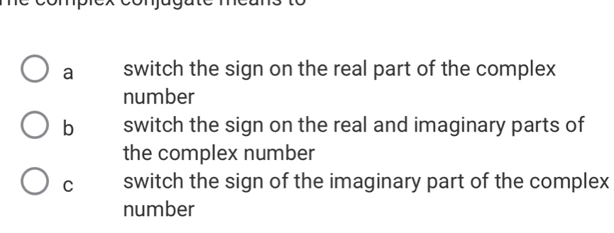 a switch the sign on the real part of the complex
number
b switch the sign on the real and imaginary parts of
the complex number
C switch the sign of the imaginary part of the complex
number