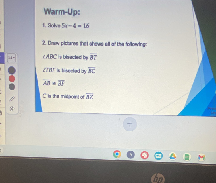 Warm-Up: 
1. Solve 5x-4=16
2. Draw pictures that shows all of the following: 
14 ▼ ∠ ABC is bisected by overline BT
∠ TBF is bisected by overline BC
overline AB≌ overline BF
C is the midpoint of overline BZ
Prox 
Let