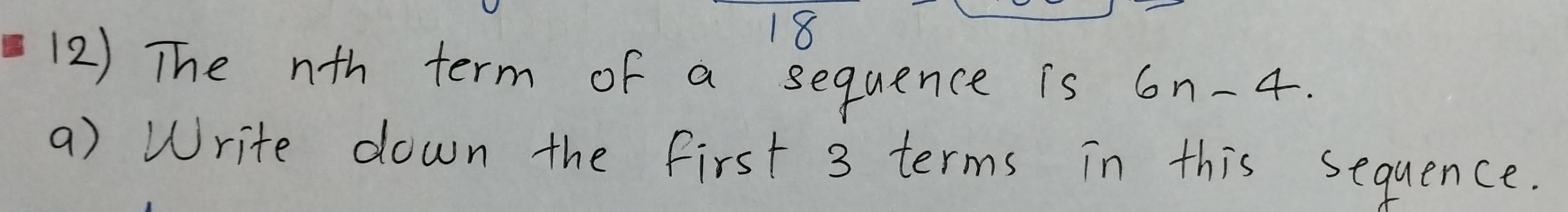 18 
(2) The nth term of a sequence is 6n-4. 
a) Write down the first 3 terms in this sequence.