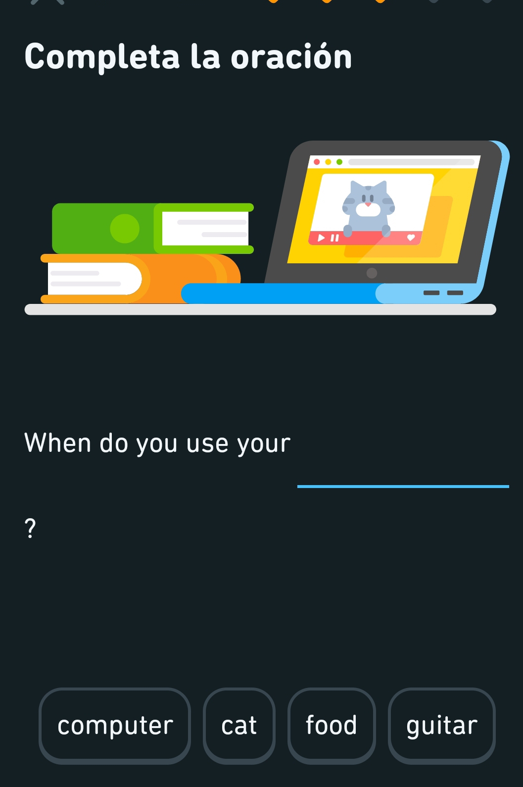 Completa la oración
▶Ⅱ
When do you use your
_
?
computer cat food guitar