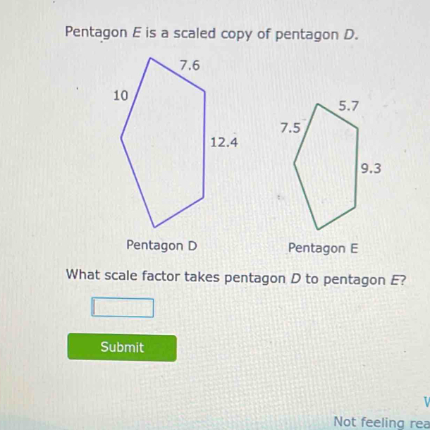 Pentagon E is a scaled copy of pentagon D.
Pentagon D Pentagon E
What scale factor takes pentagon D to pentagon E?
Submit
Not feeling rea