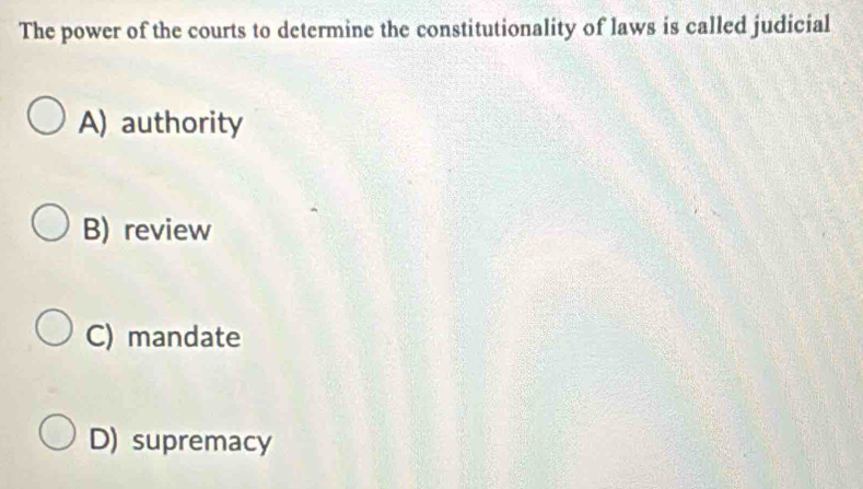 The power of the courts to determine the constitutionality of laws is called judicial
A) authority
B) review
C) mandate
D) supremacy