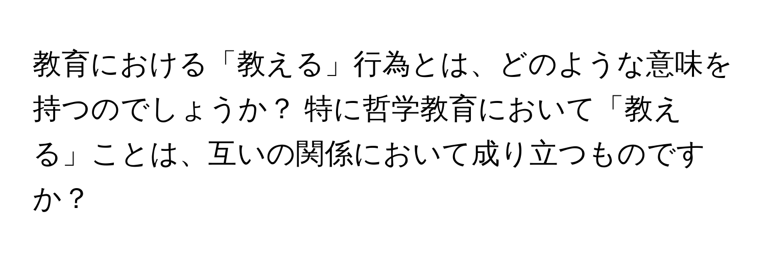 教育における「教える」行為とは、どのような意味を持つのでしょうか？ 特に哲学教育において「教える」ことは、互いの関係において成り立つものですか？