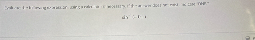 Evaluate the following expression, using a calculator if necessary. If the answer does not exist, indicate "DNE.''
sin^(-1)(-0.1)