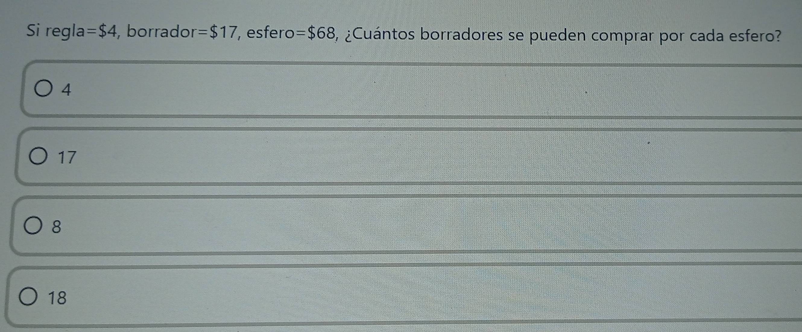 Si regla =$4 , borrador =$17 , esfero =$68 ¿Cuántos borradores se pueden comprar por cada esfero?
4
17
8
18