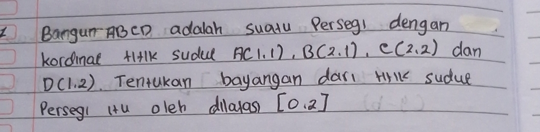 BangumABCD adalah suaiu Perseg1 dengan 
kordimal tl+lk sudul A(1,1), B(2,1), C(2,2) dan
D(1,2) Tentukan bayangan dar. Hrlk sudue 
Perseg1 Hu oleh dilayas? [0,2]