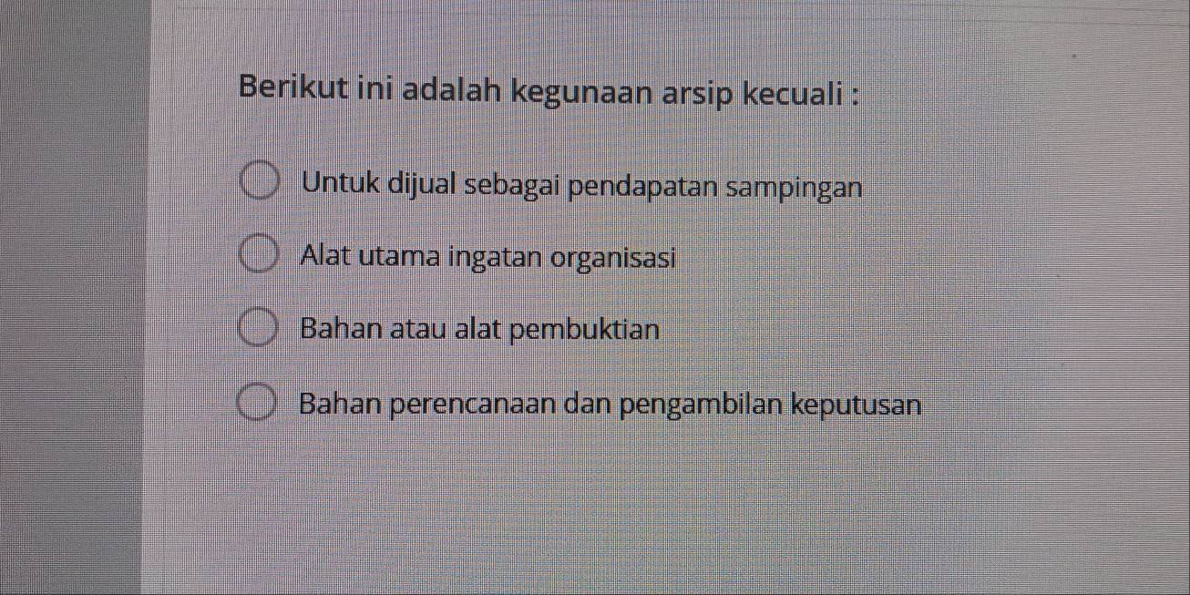 Berikut ini adalah kegunaan arsip kecuali :
Untuk dijual sebagai pendapatan sampingan
Alat utama ingatan organisasi
Bahan atau alat pembuktian
Bahan perencanaan dan pengambilan keputusan