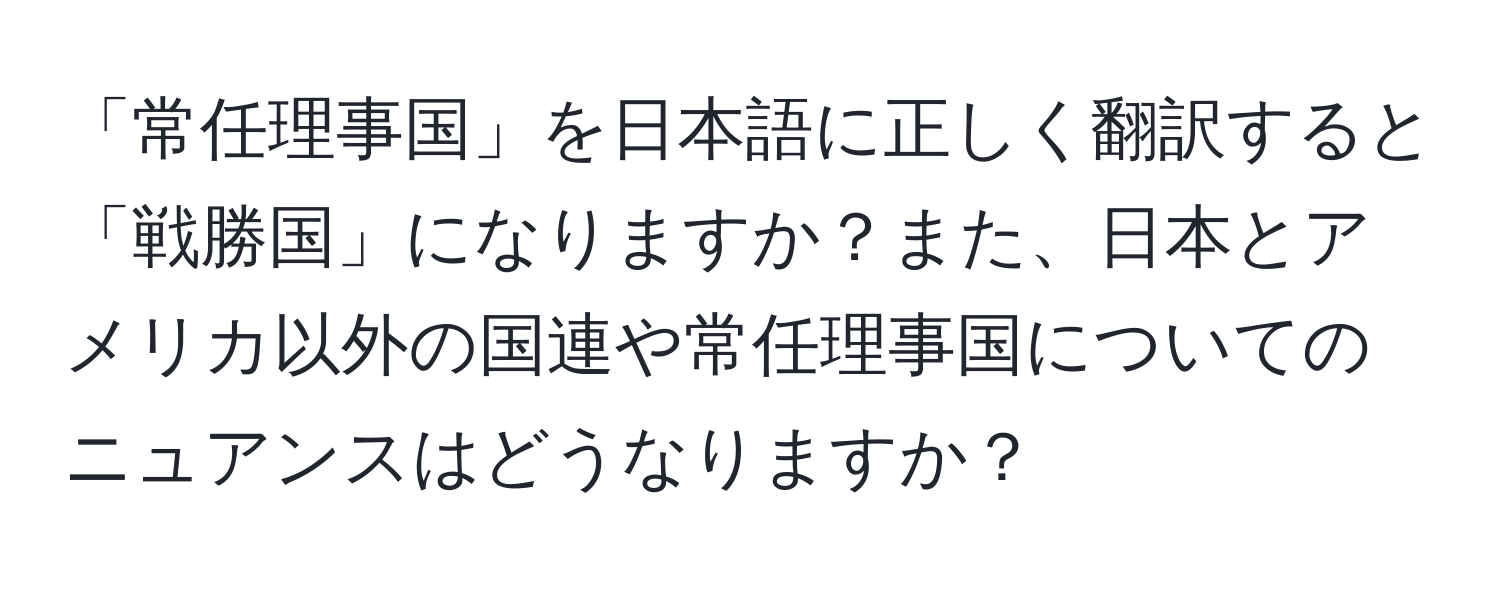 「常任理事国」を日本語に正しく翻訳すると「戦勝国」になりますか？また、日本とアメリカ以外の国連や常任理事国についてのニュアンスはどうなりますか？