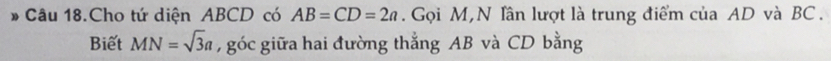 Câu 18.Cho tứ diện ABCD có AB=CD=2a. Gọi M,N lần lượt là trung điểm của AD và BC. 
Biết MN=sqrt(3)a , góc giữa hai đường thẳng AB và CD bằng