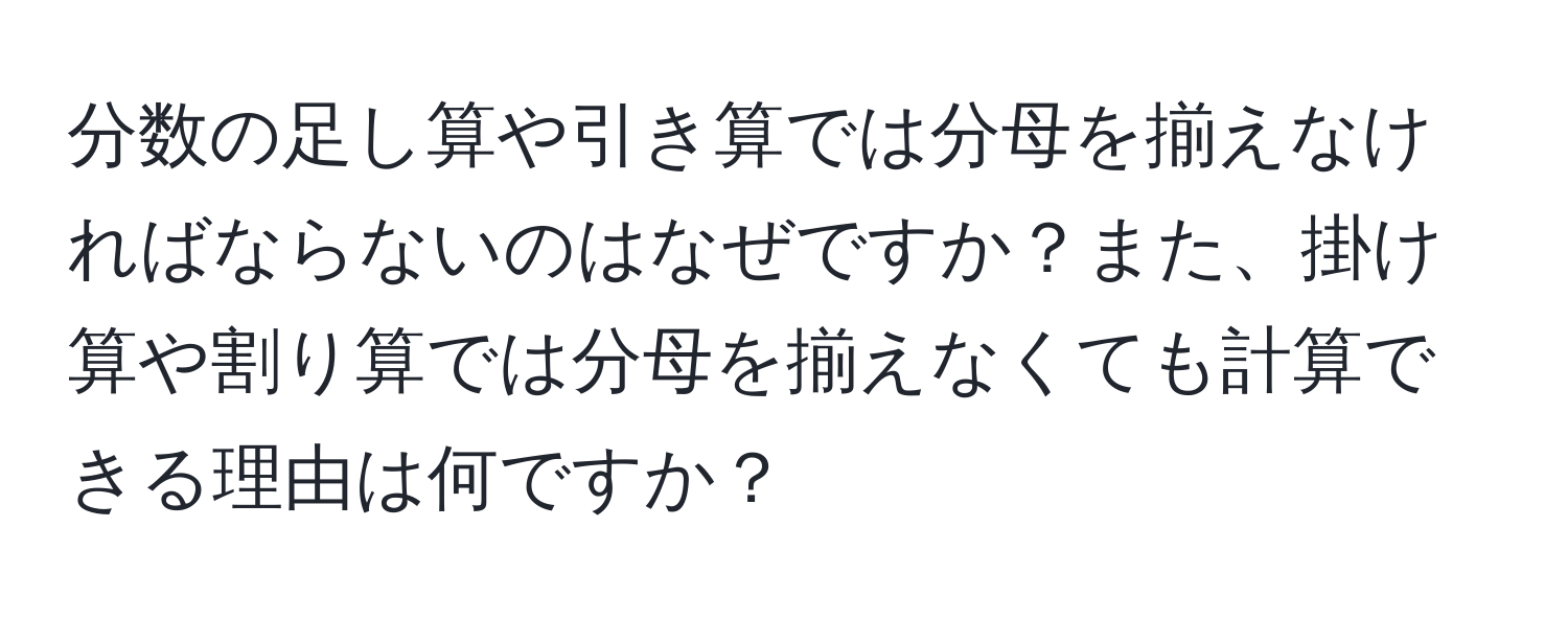 分数の足し算や引き算では分母を揃えなければならないのはなぜですか？また、掛け算や割り算では分母を揃えなくても計算できる理由は何ですか？