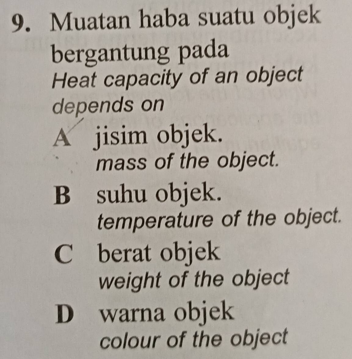 Muatan haba suatu objek
bergantung pada
Heat capacity of an object
depends on
A jisim objek.
mass of the object.
B suhu objek.
temperature of the object.
C berat objek
weight of the object
D warna objek
colour of the object