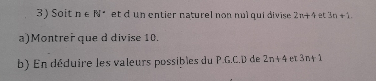 Soit n∈ N^* et d un entier naturel non nul qui divise . 2n+4 et 3n+1. 
a)Montrer que d divise 10. 
b) En déduire les valeurs possibles du P.G.C.D de 2n+4 et 3n+1