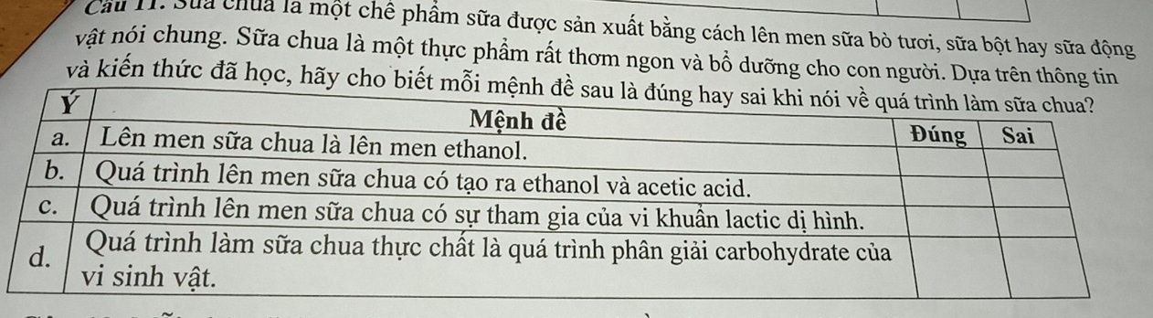 Cầu 11. Sua chua la một chế phẩm sữa được sản xuất bằng cách lên men sữa bò tươi, sữa bột hay sữa động 
vật nói chung. Sữa chua là một thực phẩm rất thơm ngon và bồ dưỡng cho con người. Dựa trên thông tin 
và kiến thức đã học, hãy cho biết