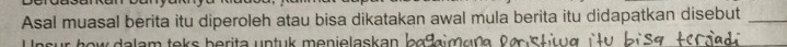 Asal muasal berita itu diperoleh atau bisa dikatakan awal mula berita itu didapatkan disebut_ 
Unsur how dalam teks berita untuk menielaskan be9imana festig i ty bi sg, H c a s i