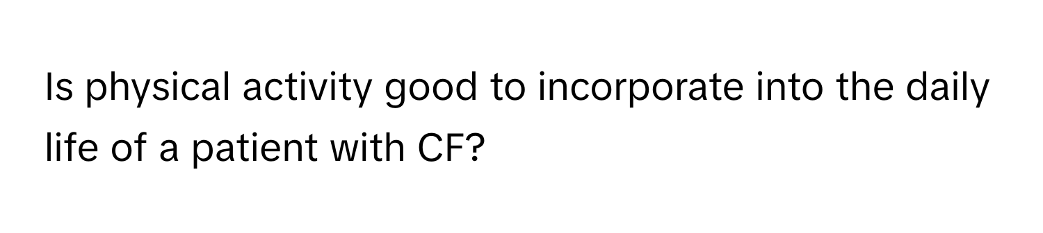 Is physical activity good to incorporate into the daily life of a patient with CF?