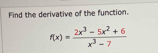 Find the derivative of the function.
f(x)= (2x^3-5x^2+6)/x^3-7 