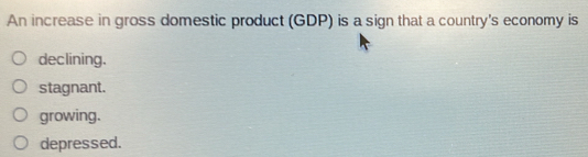 An increase in gross domestic product (GDP) is a sign that a country's economy is
declining.
stagnant.
growing.
depressed.