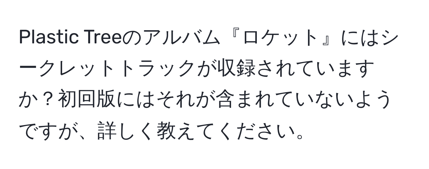 Plastic Treeのアルバム『ロケット』にはシークレットトラックが収録されていますか？初回版にはそれが含まれていないようですが、詳しく教えてください。