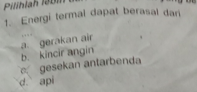 Pilihlah Iebí
1. Energi termal dapat berasal dari
, ` `
a. gerakan air
b. kincir angin
gesekan antarbenda