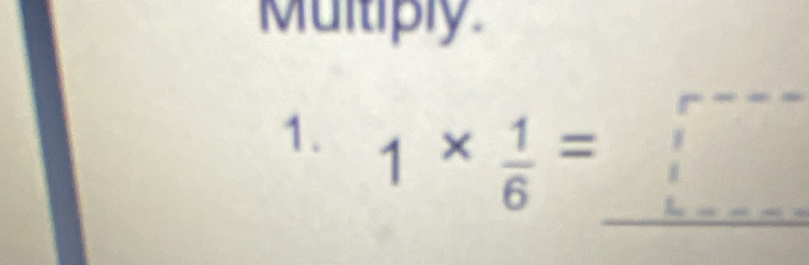 Multiply 
1. 1*  1/6 = _  □