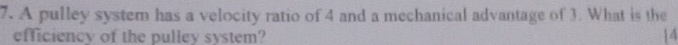 A pulley system has a velocity ratio of 4 and a mechanical advantage of 3. What is the 
efficiency of the pulley system? 14