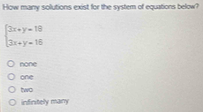 How many solutions exist for the system of equations below?
beginarrayl 3x+y=18 3x+y=16endarray.
none
one
two
infinitely many