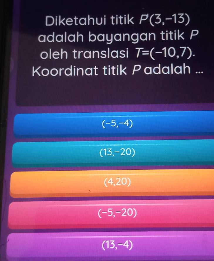 Diketahui titik P(3,-13)
adalah bayangan titik P
oleh translasi T=(-10,7). 
Koordinat titik Padalah ...
(-5,-4)
(13,-20)
(4,20)
(-5,-20)
(13,-4)