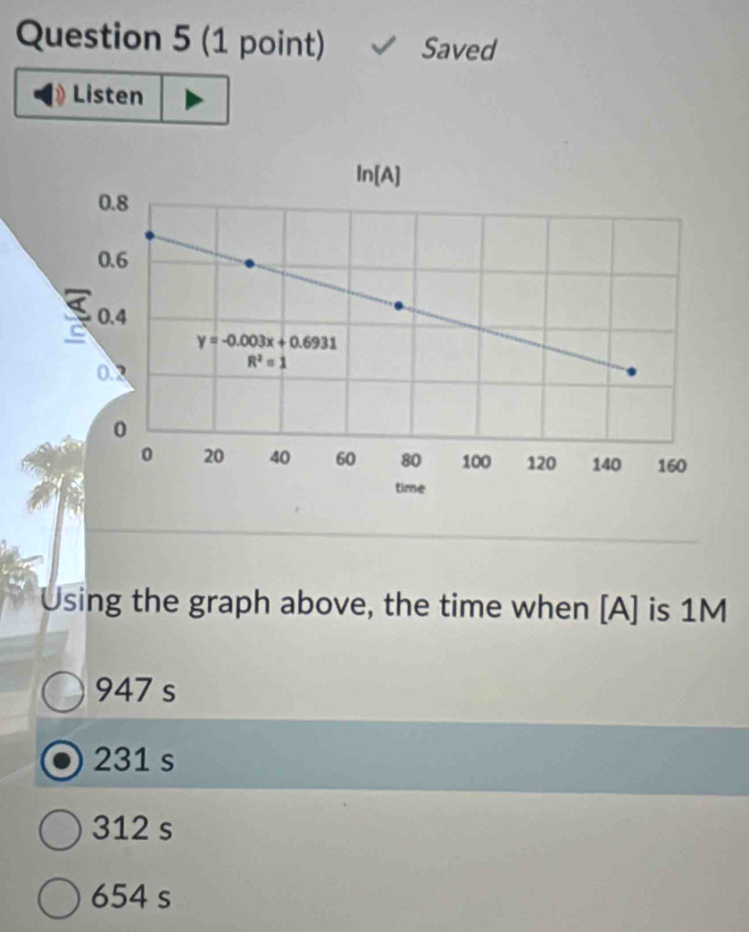 Saved
Listen
Using the graph above, the time when [A] is 1M
947 s
231 s
312 s
654 s