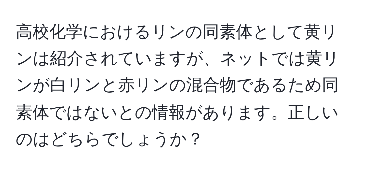 高校化学におけるリンの同素体として黄リンは紹介されていますが、ネットでは黄リンが白リンと赤リンの混合物であるため同素体ではないとの情報があります。正しいのはどちらでしょうか？