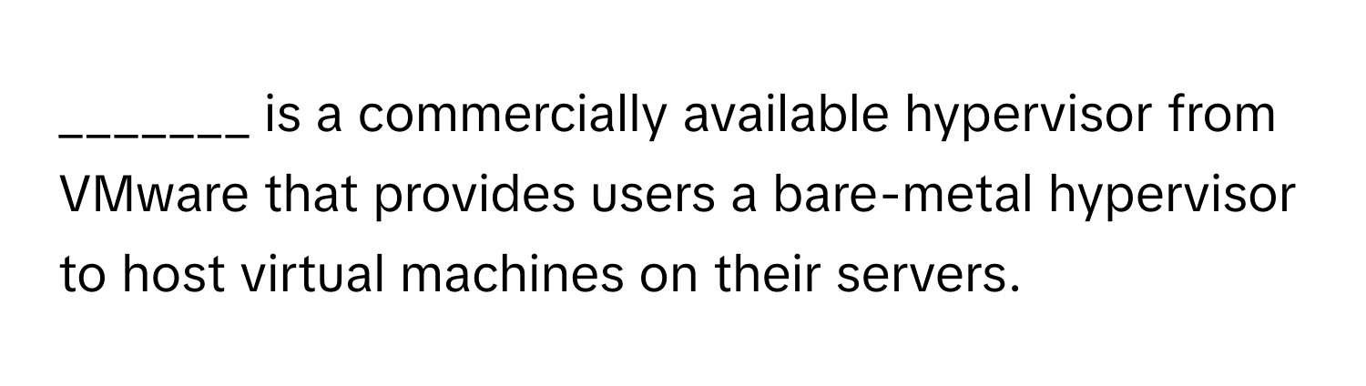 is a commercially available hypervisor from VMware that provides users a bare-metal hypervisor to host virtual machines on their servers.