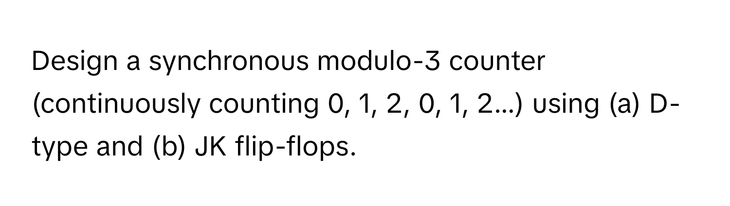 Design a synchronous modulo-3 counter (continuously counting 0, 1, 2, 0, 1, 2...) using (a) D-type and (b) JK flip-flops.