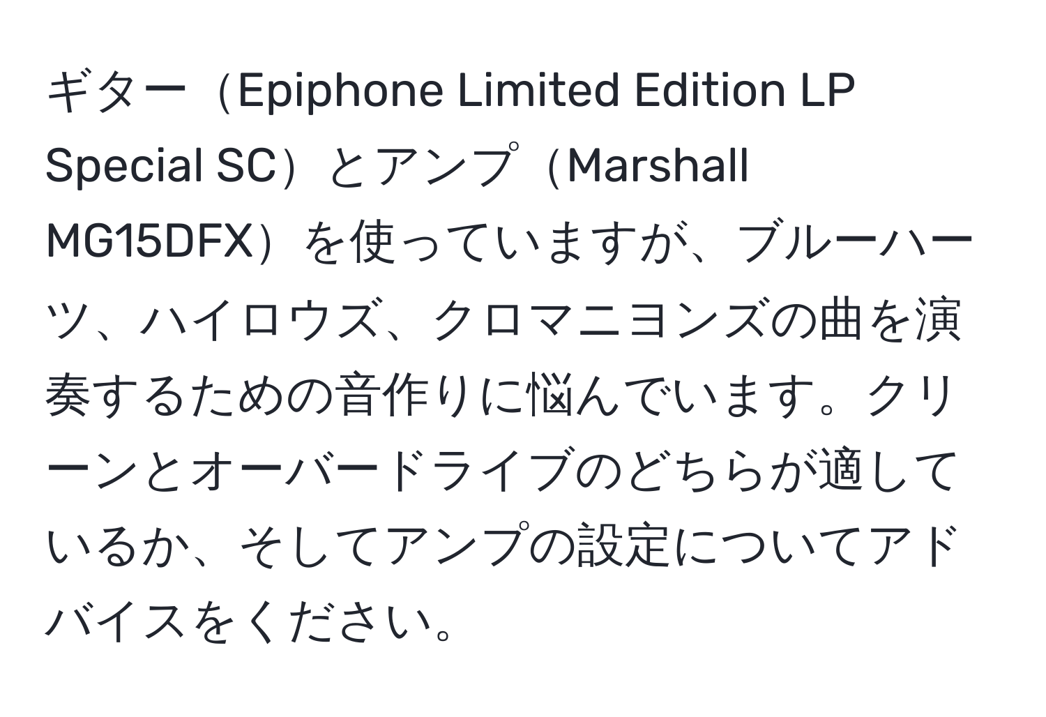 ギターEpiphone Limited Edition LP Special SCとアンプMarshall MG15DFXを使っていますが、ブルーハーツ、ハイロウズ、クロマニヨンズの曲を演奏するための音作りに悩んでいます。クリーンとオーバードライブのどちらが適しているか、そしてアンプの設定についてアドバイスをください。