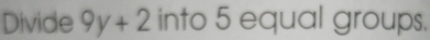 Divide 9y+2 into 5 equal groups.