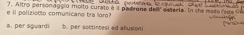 Altro personaggio molto curato è il padrone dell' osteria. In che modo l'oste 9
e il poliziotto comunicano tra loro?
a. per sguardi b. per sottintesi ed allusioni