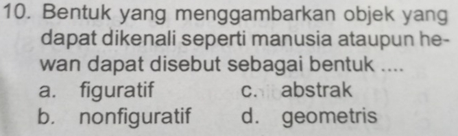 Bentuk yang menggambarkan objek yang
dapat dikenali seperti manusia ataupun he-
wan dapat disebut sebagai bentuk ....
a. figuratif c. abstrak
b. nonfiguratif d. geometris