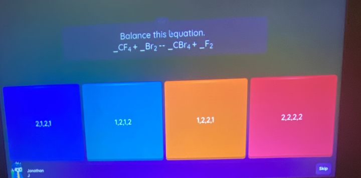 Balance this equation.
CF_4+_ Br_2-_ CBr_4+ _ _ _  F_2
2, 1, 2, 1 1, 2, 1, 2 1, 2, 2, 1 2, 2, 2, 2
ago Jonathan
Skip